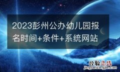2023彭州公办幼儿园报名时间+条件+系统网站