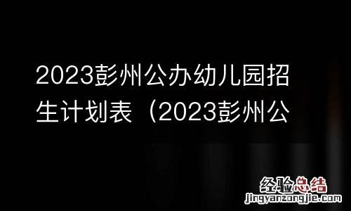 2023彭州公办幼儿园招生计划表图片 2023彭州公办幼儿园招生计划表
