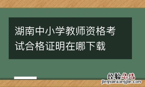 湖南中小学教师资格考试合格证明在哪下载