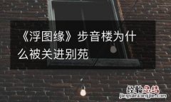 《浮图缘》步音楼为什么被关进别苑