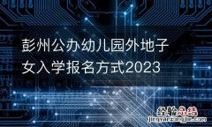 彭州公辦幼兒園外地子女入學報名方式2023