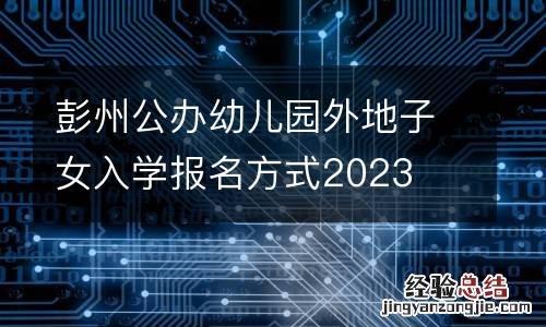 彭州公办幼儿园外地子女入学报名方式2023