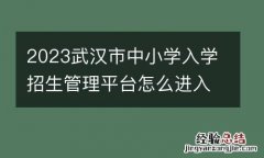 2023武漢市中小學入學招生管理平台怎麽進入