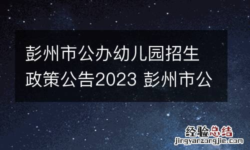 彭州市公办幼儿园招生政策公告2023 彭州市公办幼儿园招生政策公告2023年级