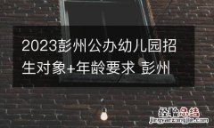 2023彭州公办幼儿园招生对象+年龄要求 彭州公立幼儿园收费标准