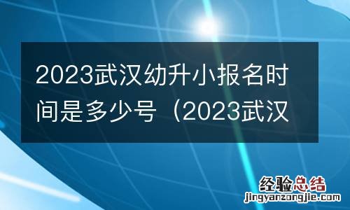 2023武汉幼升小报名时间是多少号开始 2023武汉幼升小报名时间是多少号