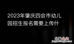 2023年肇庆四会市幼儿园招生报名需要上传什么材料？