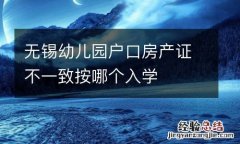 无锡幼儿园户口房产证不一致按哪个入学