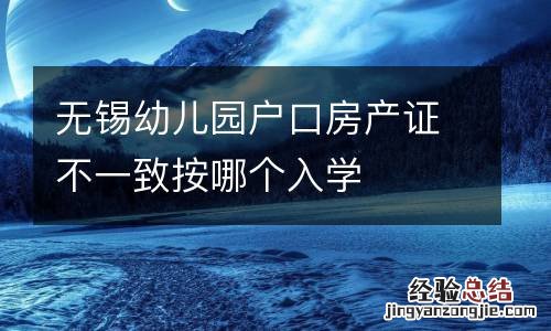 无锡幼儿园户口房产证不一致按哪个入学