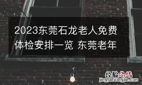 2023东莞石龙老人免费体检安排一览 东莞老年人免费体检