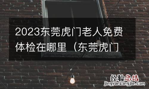 东莞虎门老人活动中心地址 2023东莞虎门老人免费体检在哪里