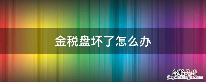 金税盘坏了怎么办 金税盘坏了怎么办还没抄报税发票认证