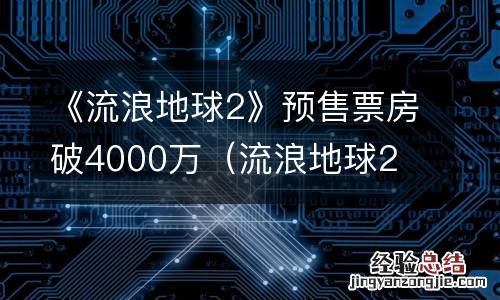 流浪地球2 票房 《流浪地球2》预售票房破4000万