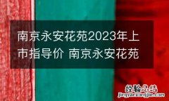 南京永安花苑2023年上市指导价 南京永安花苑租房信息