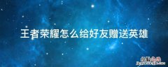 王者荣耀怎么给好友赠送英雄 王者荣耀怎么给好友赠送英雄不花钱