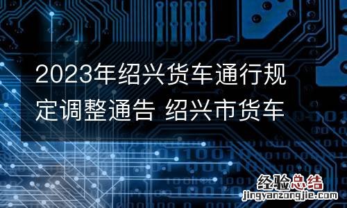 2023年绍兴货车通行规定调整通告 绍兴市货车禁行时间