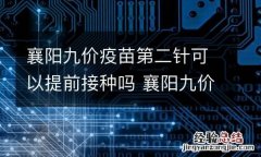 襄阳九价疫苗第二针可以提前接种吗 襄阳九价疫苗第二针可以提前接种吗多少钱