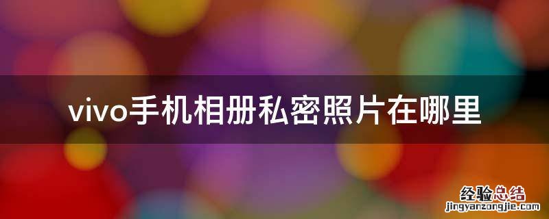 vivo手机相册私密照片在哪里 vivo手机私密相册的照片怎么才能找出来