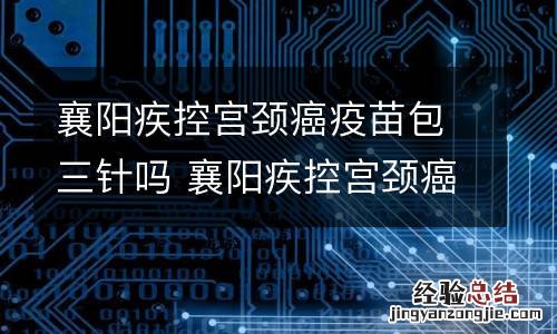 襄阳疾控宫颈癌疫苗包三针吗 襄阳疾控宫颈癌疫苗包三针吗怎么预约