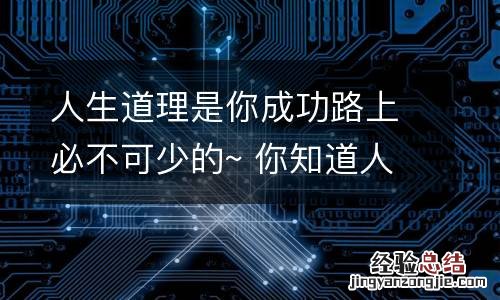 人生道理是你成功路上必不可少的~ 你知道人生的道理吗