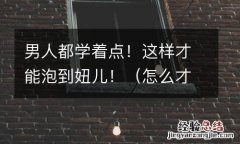 怎么才能泡到妞? 男人都学着点！这样才能泡到妞儿！