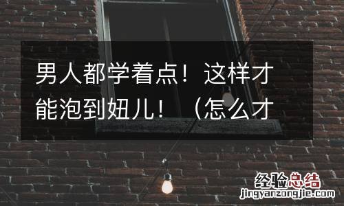 怎么才能泡到妞? 男人都学着点！这样才能泡到妞儿！