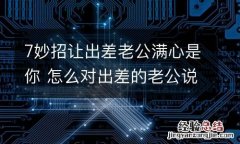 7妙招让出差老公满心是你 怎么对出差的老公说好话