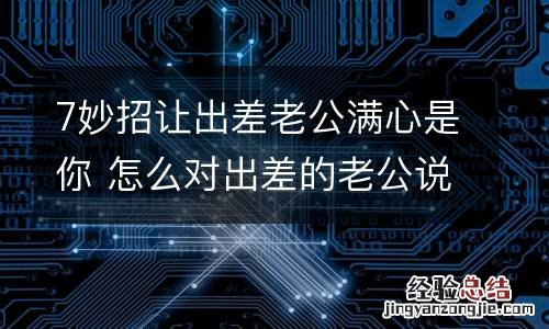 7妙招让出差老公满心是你 怎么对出差的老公说好话