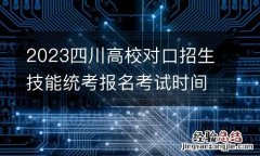 2023四川高校对口招生技能统考报名考试时间表