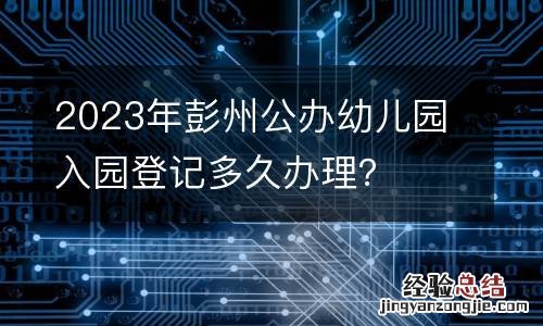 2023年彭州公办幼儿园入园登记多久办理？