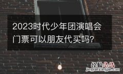 2023时代少年团演唱会门票可以朋友代买吗？