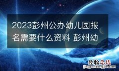 2023彭州公办幼儿园报名需要什么资料 彭州幼儿园收费