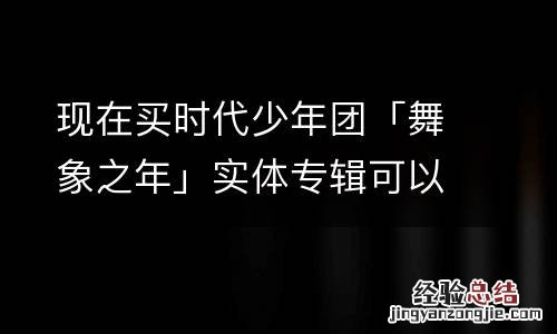 现在买时代少年团「舞象之年」实体专辑可以获取演唱会特权码吗？
