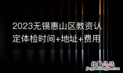 2023无锡惠山区教资认定体检时间+地址+费用