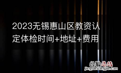 2023无锡惠山区教资认定体检时间+地址+费用