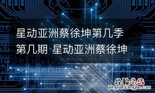 星动亚洲蔡徐坤第几季第几期 星动亚洲蔡徐坤第几季第几期出现