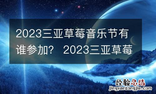 2023三亚草莓音乐节有谁参加? 2023三亚草莓音乐节有谁参加了