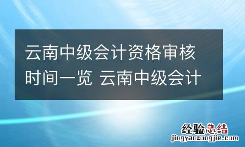 云南中级会计资格审核时间一览 云南中级会计资格审核时间一览表查询
