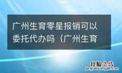 广州生育零星报销可以委托代办吗多少钱 广州生育零星报销可以委托代办吗