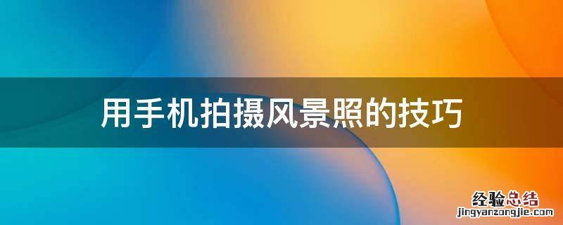 如何用手机拍风景照好看的技巧 用手机拍摄风景照的技巧