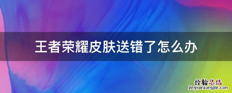 王者荣耀送错系统皮肤怎么办 王者荣耀皮肤送错了怎么办