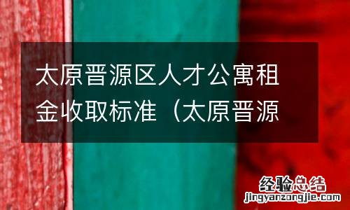 太原晋源区人才公寓租金收取标准表 太原晋源区人才公寓租金收取标准