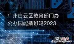 廣州白雲區教育部門辦公辦園能插班嗎2023