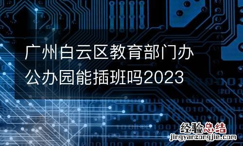 廣州白雲區教育部門辦公辦園能插班嗎2023