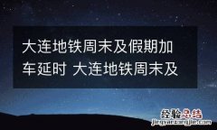 大连地铁周末及假期加车延时 大连地铁周末及假期加车延时吗
