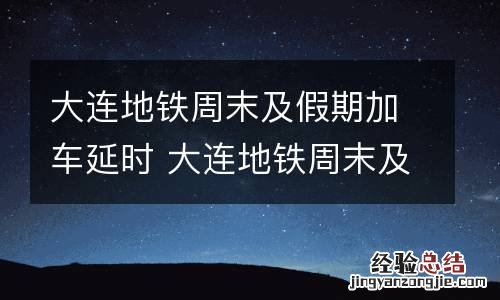 大连地铁周末及假期加车延时 大连地铁周末及假期加车延时吗