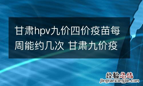 甘肃hpv九价四价疫苗每周能约几次 甘肃九价疫苗什么时候可以预约