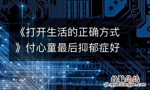 《打开生活的正确方式》付心童最后抑郁症好了吗 付心童人物解析