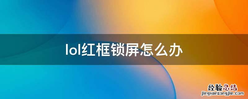lol红框锁屏怎么办 lol锁红屏了怎么解锁