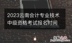 2023雲南會計專業技術中級資格考試報名時間